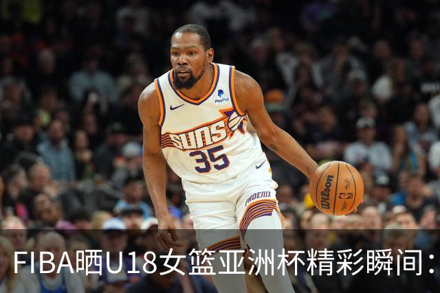 FIBA晒U18女篮亚洲杯精彩瞬间：189cm持球锋线的稀缺性